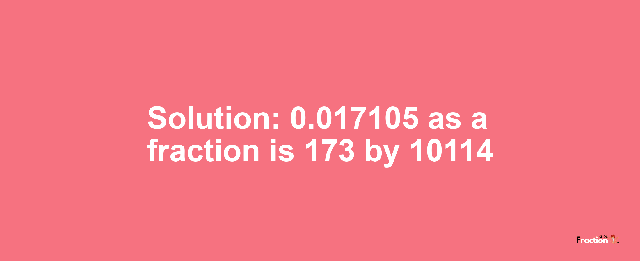 Solution:0.017105 as a fraction is 173/10114